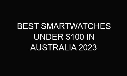 7 Best Smartwatches Under $100 In Australia 2024