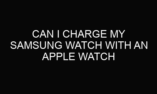 Can I Charge My Samsung Watch With An Apple Watch Charger?