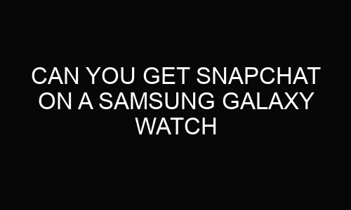 Can You get Snapchat On A Samsung Galaxy Watch?