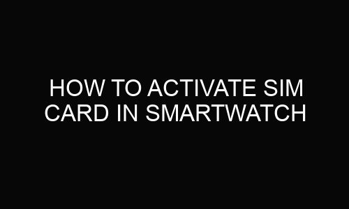 How To Activate Sim Card In Smartwatch?