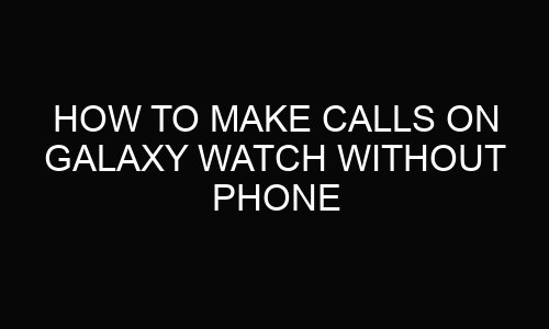 How to make calls on galaxy watch without phone?