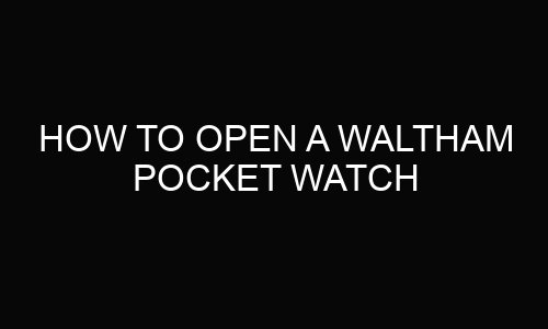 How To Open A Waltham Pocket Watch?