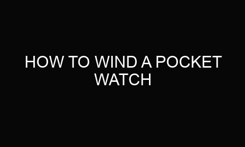 How To Wind A Pocket Watch?