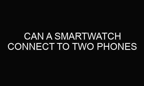 Can a Smartwatch Connect to Two Phones?