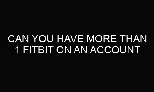 Can You Have More Than 1 Fitbit on an Account?