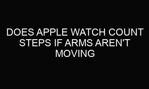 Does Apple Watch Count Steps If Arms Aren't Moving?