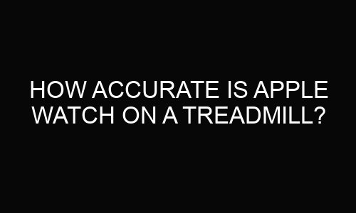 How Accurate Is Apple Watch On A Treadmill?