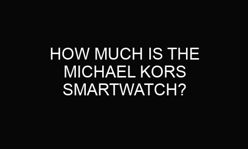 How Much Is The Michael Kors Smartwatch?