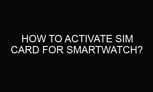 How To Activate Sim Card For Smartwatch?