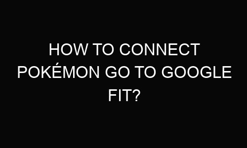 How to Connect Pokémon Go to Google Fit?