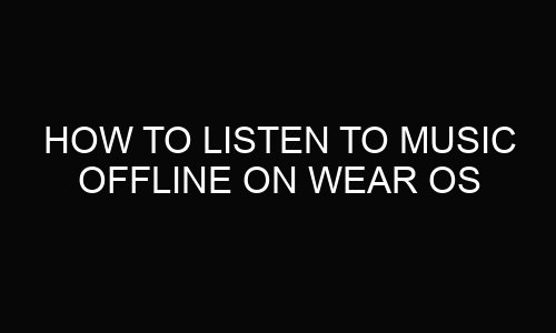 How to Listen to Music Offline on Wear OS?