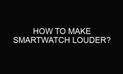 How to make smartwatch louder?
