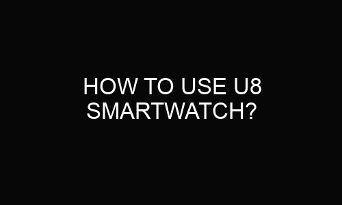 How to use u8 smartwatch?