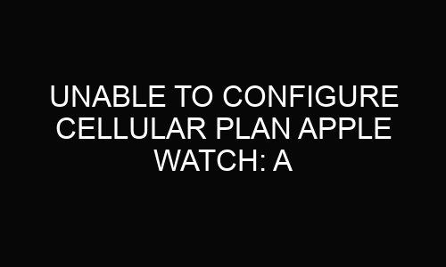 unable-to-configure-cellular-plan-apple-watch-comprehensive-guide