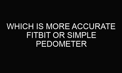 Which Is More Accurate Fitbit Or Simple Pedometer?