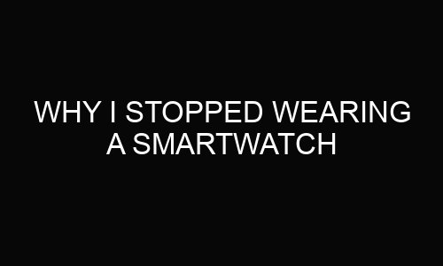 Why I Stopped Wearing A Smartwatch?