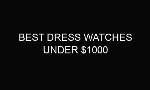 5 best dress watches under $1000 In 2024
