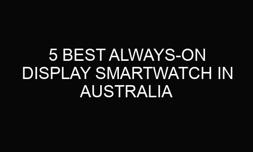 5 Best always-on display smartwatch In Australia 2024
