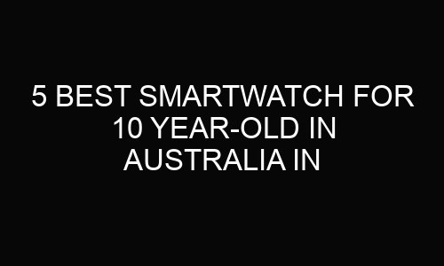 5 best smartwatch for 10 year-old In Australia 2024
