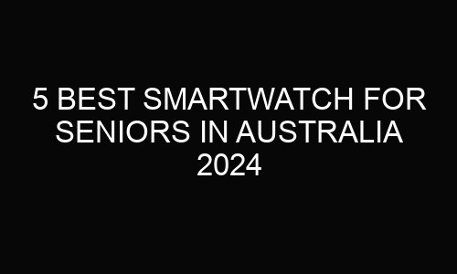 5 Best smartwatch for seniors In Australia 2024