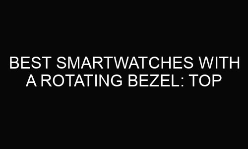 Best Smartwatches With A Rotating Bezel: Top Picks for 2025