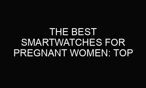 The Best Smartwatches for Pregnant Women: Top Picks for Health Tracking in 2025