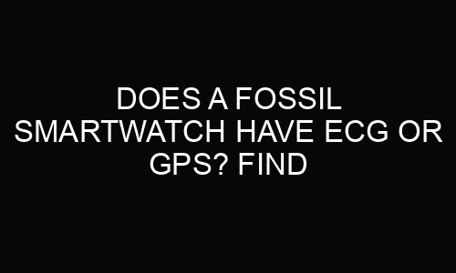 Does a Fossil Smartwatch Have Ecg Or Gps? Find Out!
