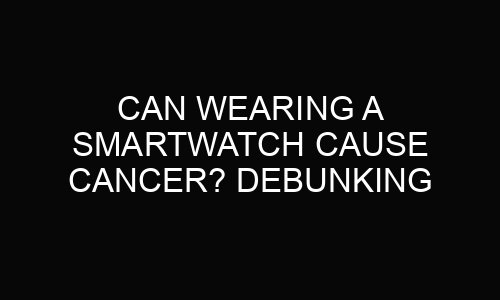 Can Wearing a Smartwatch Cause Cancer? Debunking Myths